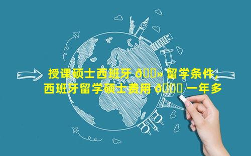 授课硕士西班牙 🌻 留学条件,西班牙留学硕士费用 🐕 一年多少人民币